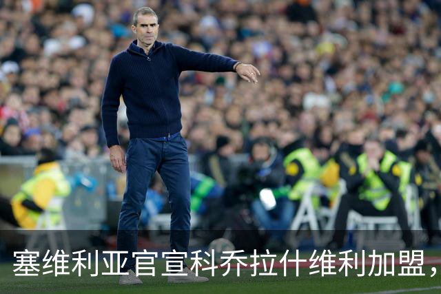 塞维利亚官宣科乔拉什维利加盟，签约至2030年
